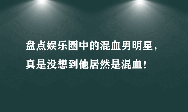 盘点娱乐圈中的混血男明星，真是没想到他居然是混血！