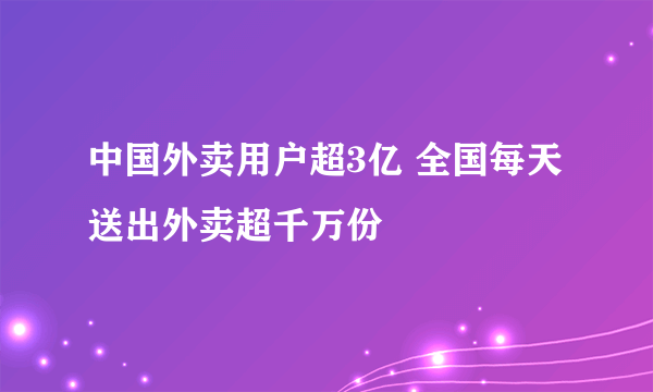 中国外卖用户超3亿 全国每天送出外卖超千万份