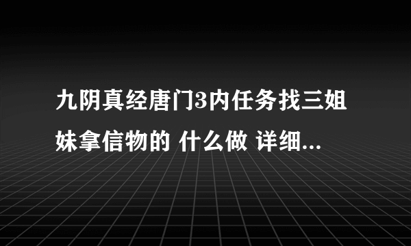 九阴真经唐门3内任务找三姐妹拿信物的 什么做 详细的回答步骤 谢谢