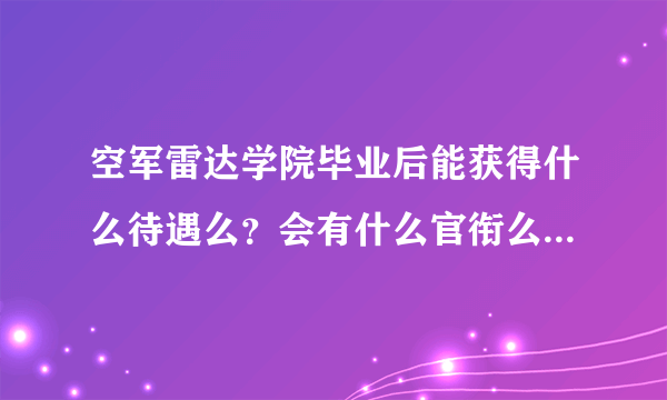 空军雷达学院毕业后能获得什么待遇么？会有什么官衔么？帮忙解决一下。。急啊。。