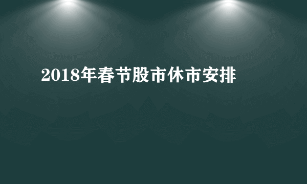 2018年春节股市休市安排