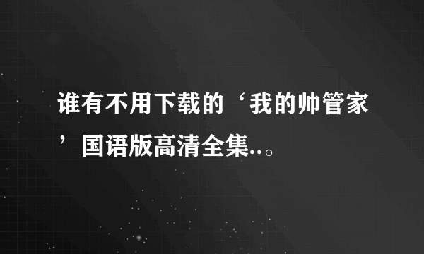 谁有不用下载的‘我的帅管家’国语版高清全集..。