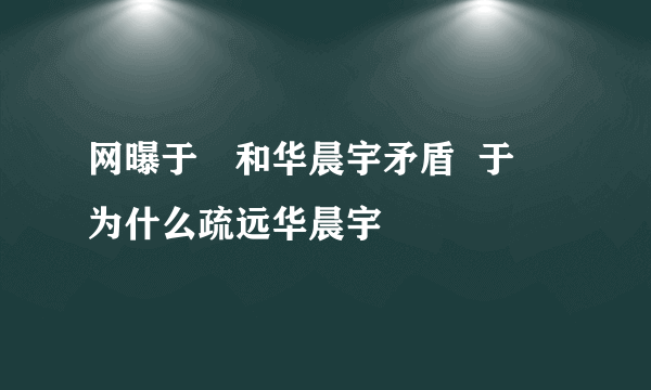 网曝于湉和华晨宇矛盾  于湉为什么疏远华晨宇