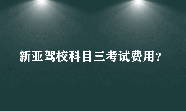 新亚驾校科目三考试费用？