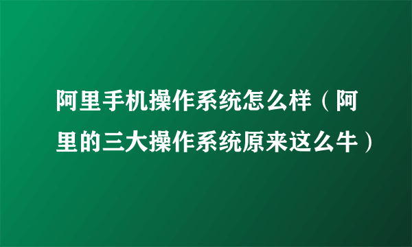 阿里手机操作系统怎么样（阿里的三大操作系统原来这么牛）