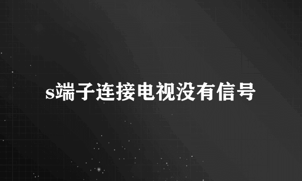 s端子连接电视没有信号