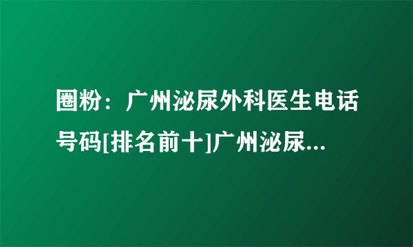 圈粉：广州泌尿外科医生电话号码[排名前十]广州泌尿外科医生在线咨询[官方公布]