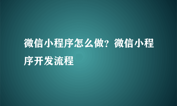 微信小程序怎么做？微信小程序开发流程