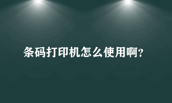 条码打印机怎么使用啊？