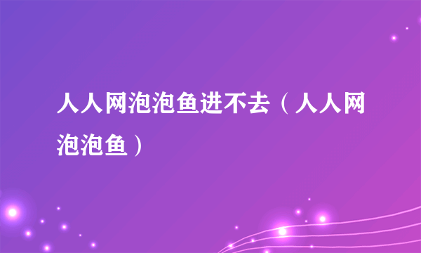 人人网泡泡鱼进不去（人人网泡泡鱼）