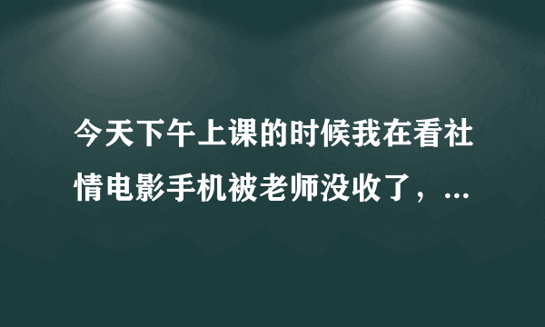 今天下午上课的时候我在看社情电影手机被老师没收了，当时带耳机看的，不小心把耳机弄掉了，手机发出的声