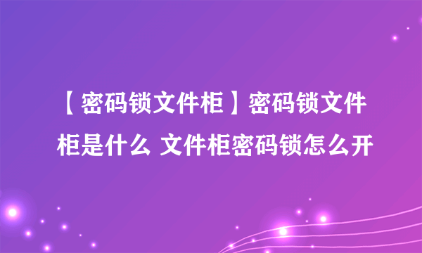 【密码锁文件柜】密码锁文件柜是什么 文件柜密码锁怎么开