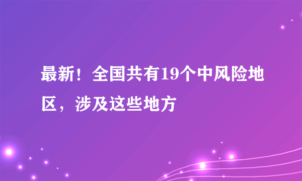 最新！全国共有19个中风险地区，涉及这些地方