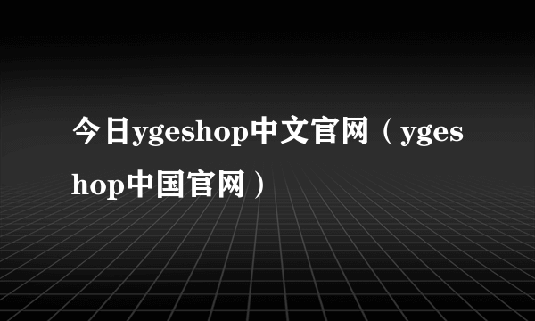 今日ygeshop中文官网（ygeshop中国官网）