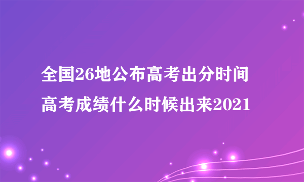 全国26地公布高考出分时间 高考成绩什么时候出来2021