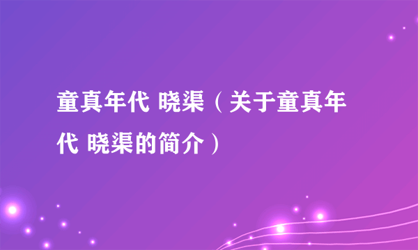 童真年代 晓渠（关于童真年代 晓渠的简介）