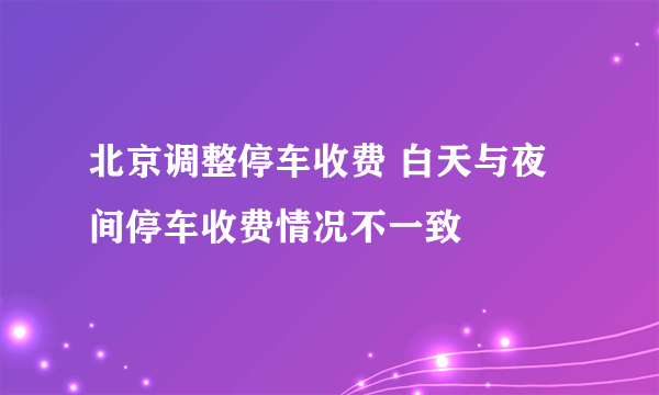 北京调整停车收费 白天与夜间停车收费情况不一致