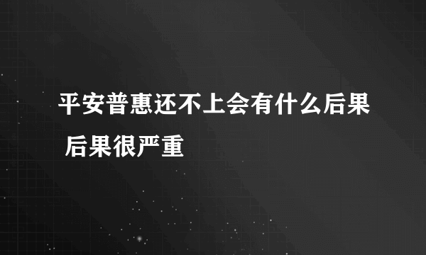 平安普惠还不上会有什么后果 后果很严重