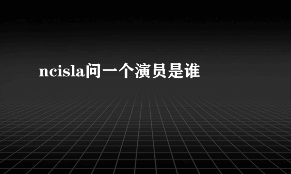 ncisla问一个演员是谁