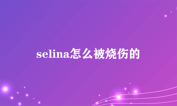 selina怎么被烧伤的