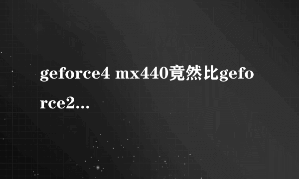 geforce4 mx440竟然比geforce2 mx440还要差？？