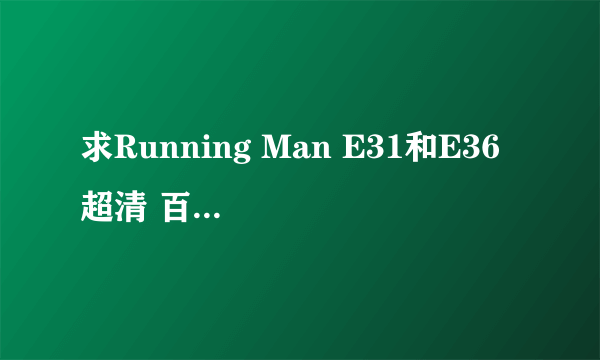 求Running Man E31和E36 超清 百度云 谢谢！