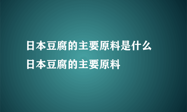 日本豆腐的主要原料是什么 日本豆腐的主要原料