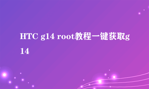 HTC g14 root教程一键获取g14