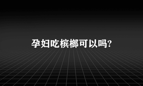 孕妇吃槟榔可以吗?