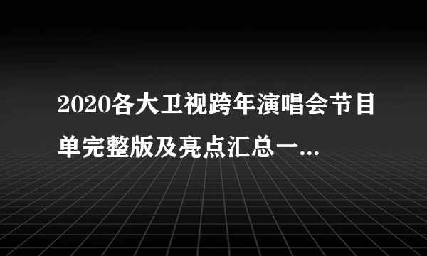 2020各大卫视跨年演唱会节目单完整版及亮点汇总一览 湖南江苏东方北京B站跨年晚会节目单