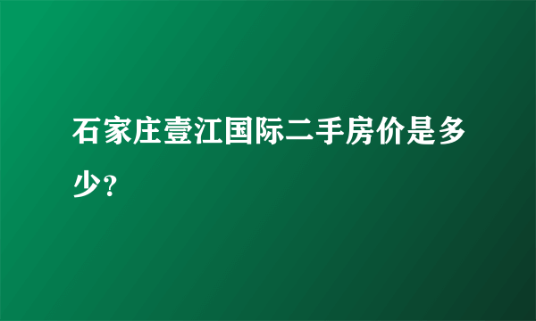 石家庄壹江国际二手房价是多少？