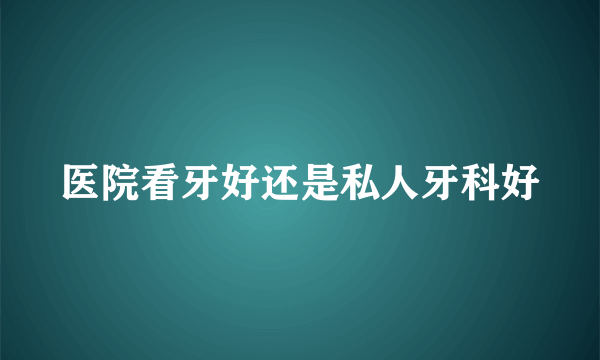 医院看牙好还是私人牙科好