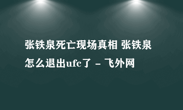 张铁泉死亡现场真相 张铁泉怎么退出ufc了 - 飞外网