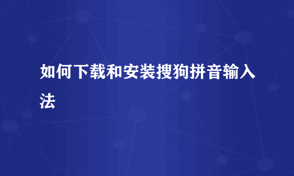 如何下载和安装搜狗拼音输入法