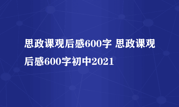 思政课观后感600字 思政课观后感600字初中2021