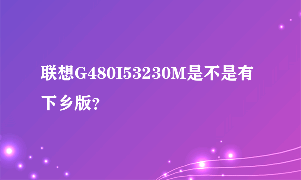 联想G480I53230M是不是有下乡版？