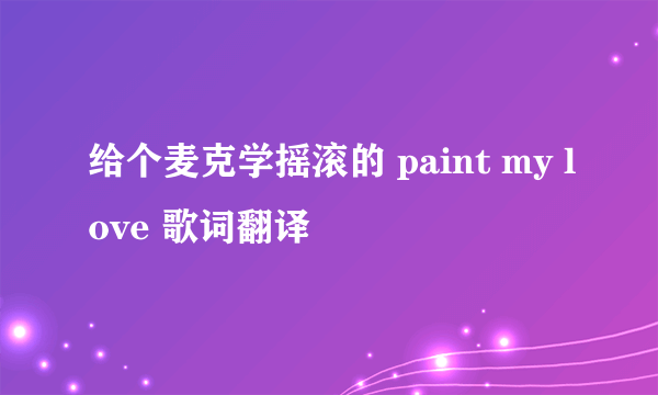 给个麦克学摇滚的 paint my love 歌词翻译