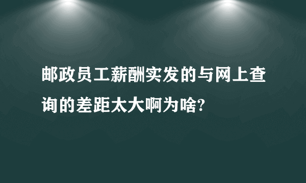 邮政员工薪酬实发的与网上查询的差距太大啊为啥?