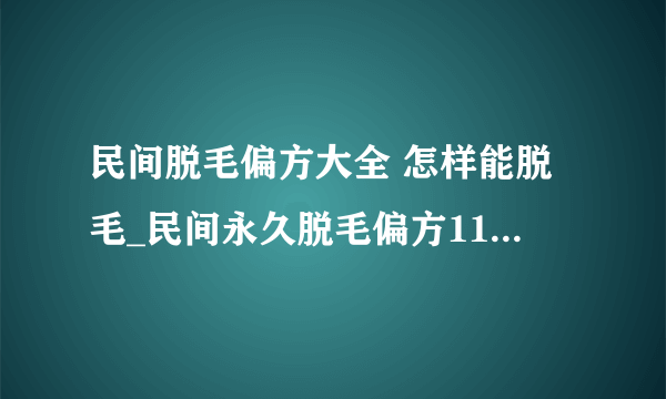 民间脱毛偏方大全 怎样能脱毛_民间永久脱毛偏方11种_技巧帮你彻底去汗毛