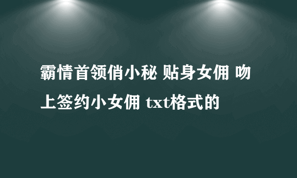 霸情首领俏小秘 贴身女佣 吻上签约小女佣 txt格式的