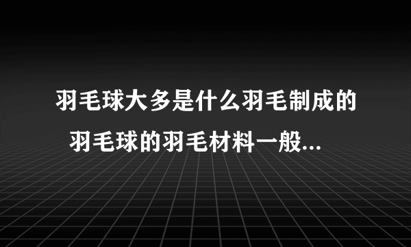 羽毛球大多是什么羽毛制成的  羽毛球的羽毛材料一般是什么毛