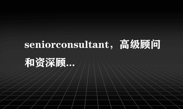 seniorconsultant，高级顾问和资深顾问 英语怎么说