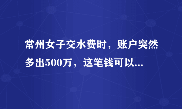 常州女子交水费时，账户突然多出500万，这笔钱可以擅自使用吗？