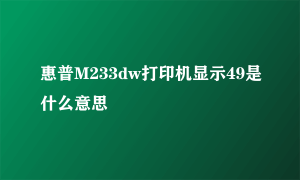 惠普M233dw打印机显示49是什么意思