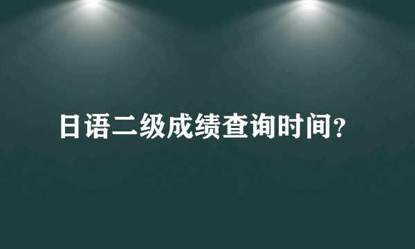 日语二级成绩查询时间？