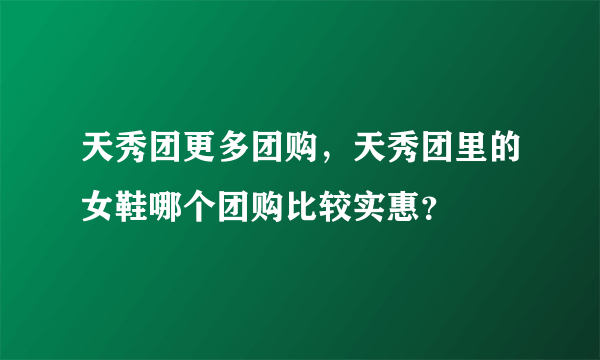 天秀团更多团购，天秀团里的女鞋哪个团购比较实惠？