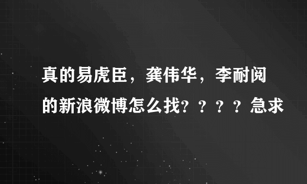 真的易虎臣，龚伟华，李耐阅的新浪微博怎么找？？？？急求