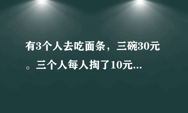 有3个人去吃面条，三碗30元。三个人每人掏了10元凑够30元交给了老板。后来老板说今天优惠只要20