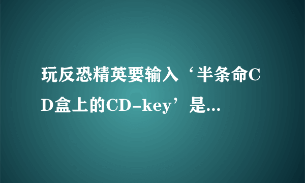 玩反恐精英要输入‘半条命CD盒上的CD-key’是什么意思？