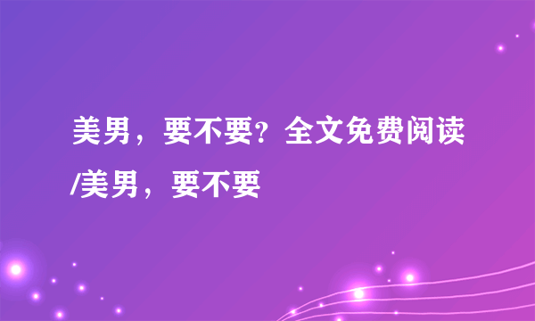 美男，要不要？全文免费阅读/美男，要不要